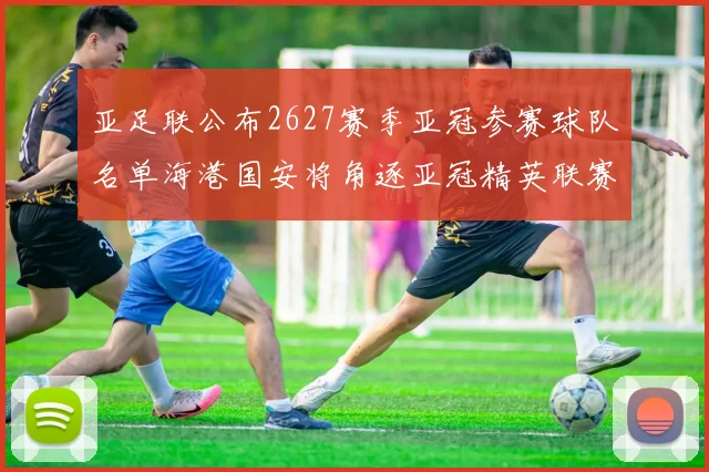 亚足联公布2627赛季亚冠参赛球队名单海港国安将角逐亚冠精英联赛