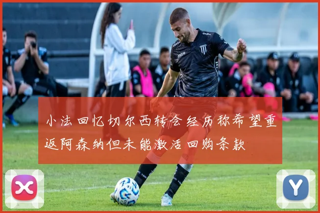 小法回忆切尔西转会经历称希望重返阿森纳但未能激活回购条款