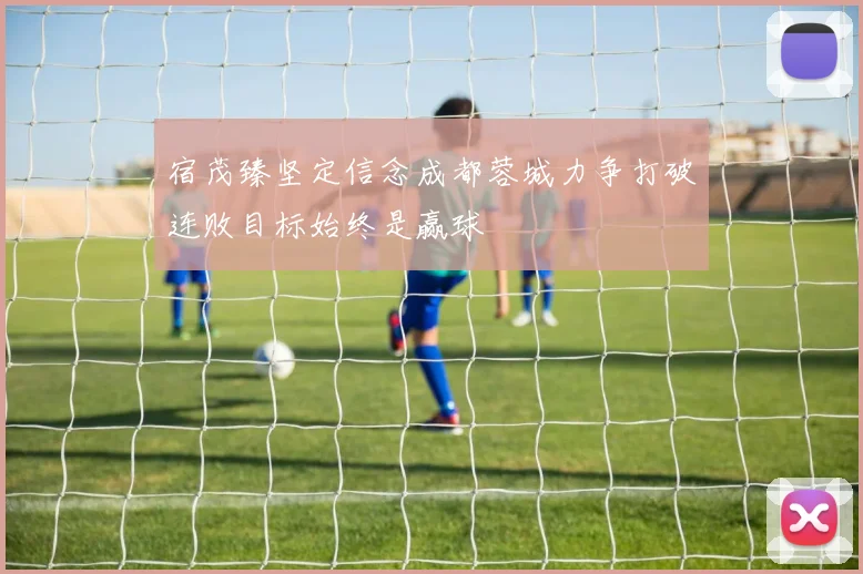 宿茂臻坚定信念成都蓉城力争打破连败目标始终是赢球