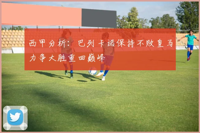 西甲分析：巴列卡诺保持不败皇马力争大胜重回巅峰