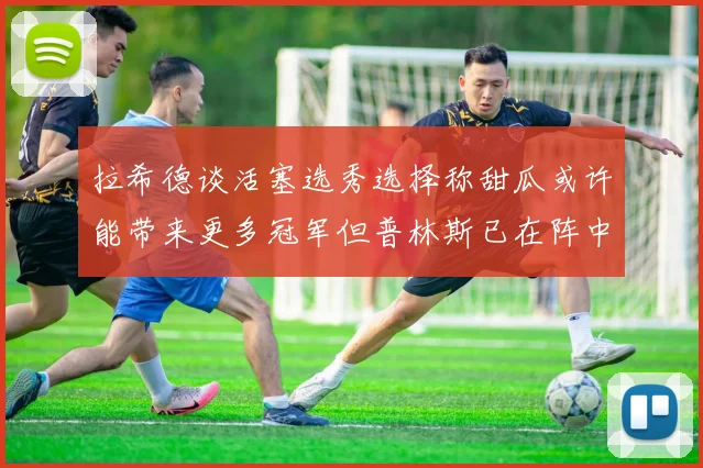 拉希德谈活塞选秀选择称甜瓜或许能带来更多冠军但普林斯已在阵中
