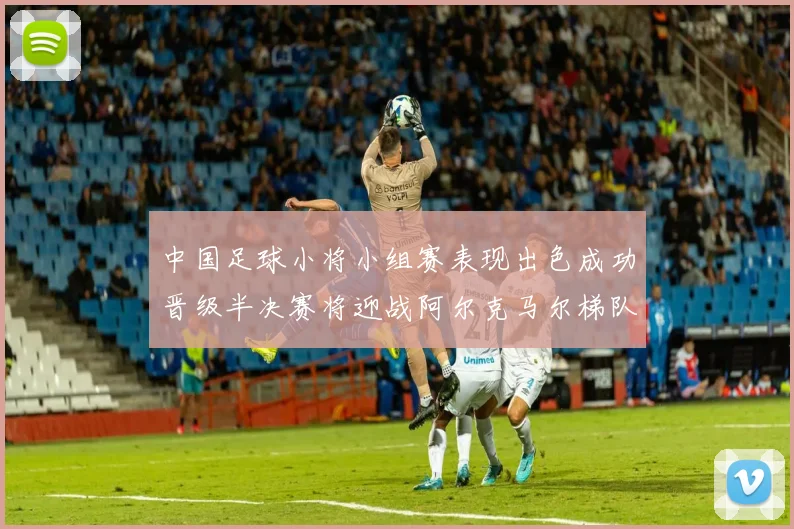 中国足球小将小组赛表现出色成功晋级半决赛将迎战阿尔克马尔梯队