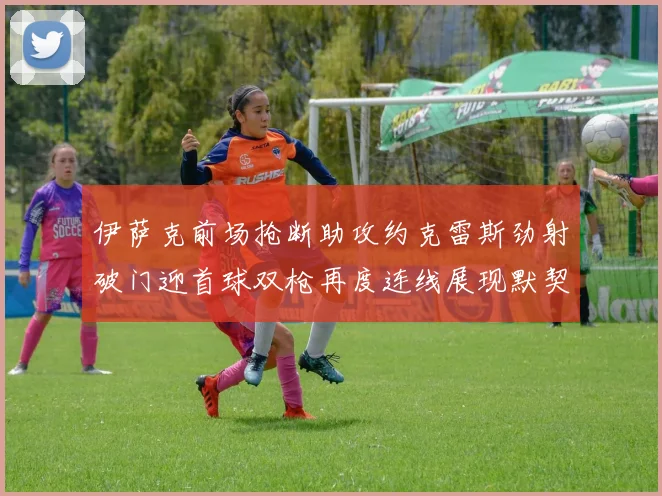 伊萨克前场抢断助攻约克雷斯劲射破门迎首球双枪再度连线展现默契