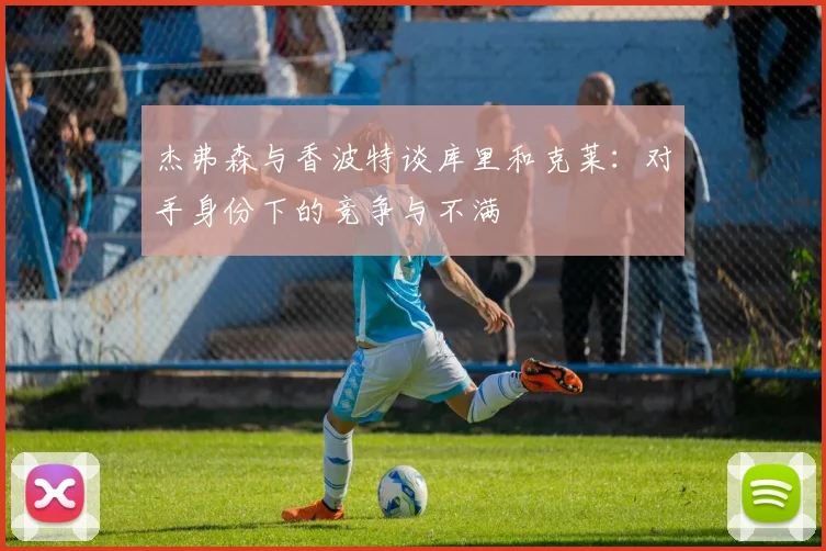 杰弗森与香波特谈库里和克莱：对手身份下的竞争与不满