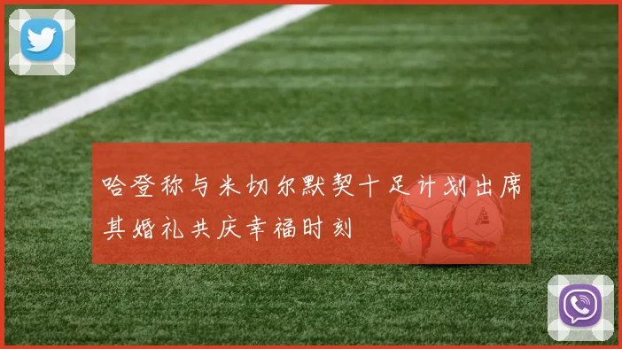 哈登称与米切尔默契十足计划出席其婚礼共庆幸福时刻