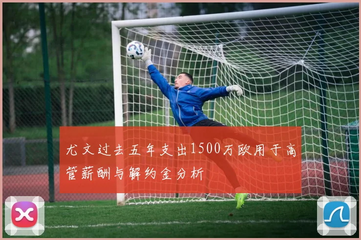尤文过去五年支出1500万欧用于高管薪酬与解约金分析