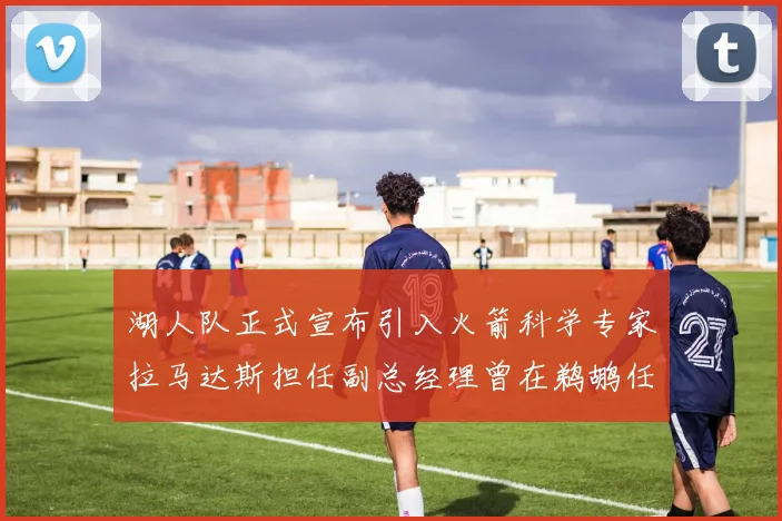 湖人队正式宣布引入火箭科学专家拉马达斯担任副总经理曾在鹈鹕任职